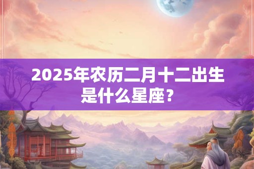 2025年农历二月十二出生是什么星座？