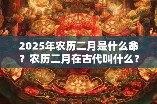 2026年农历二月是什么命？农历二月在古代叫什么？