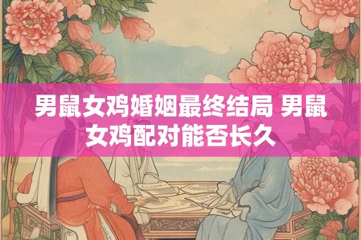 男鼠女鸡婚姻最终结局 男鼠女鸡配对能否长久