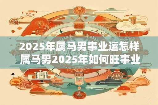 2025年属马男事业运怎样 属马男2025年如何旺事业