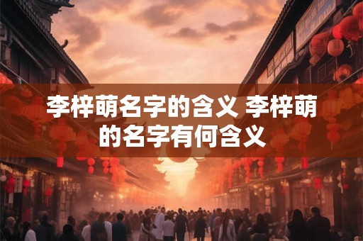 李梓萌名字的含义 李梓萌的名字有何含义