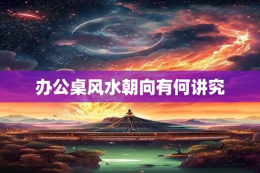 办公桌风水朝向有何讲究