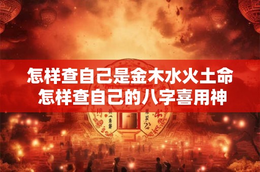 怎样查自己是金木水火土命 怎样查自己的八字喜用神