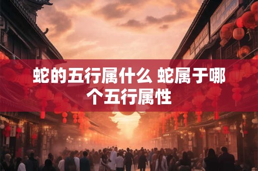 蛇的五行属什么 蛇属于哪个五行属性