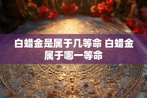 白蜡金是属于几等命 白蜡金属于哪一等命