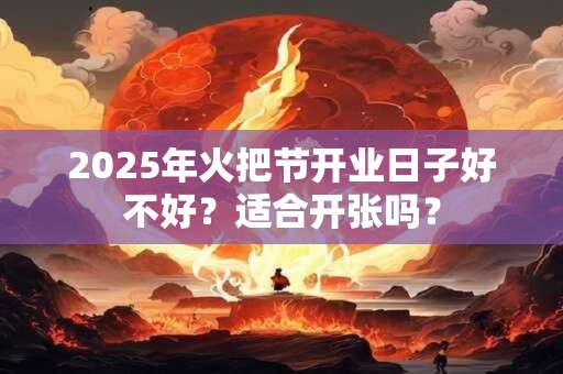 2025年火把节开业日子好不好？适合开张吗？