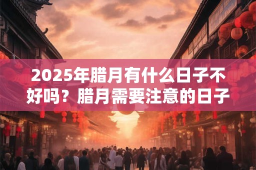 2025年腊月有什么日子不好吗？腊月需要注意的日子
