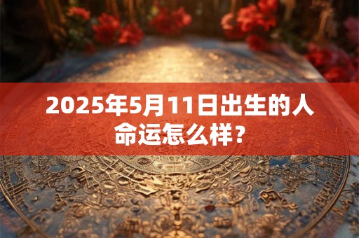 2025年5月11日出生的人命运怎么样？