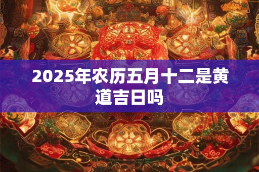 2026年农历五月十二是黄道吉日吗