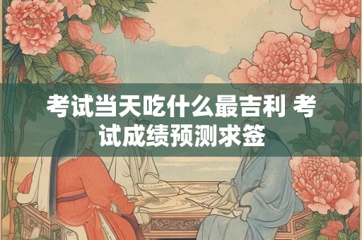 考试当天吃什么最吉利 考试成绩预测求签