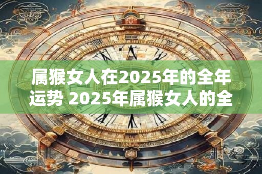 属猴女人在2025年的全年运势 2025年属猴女人的全年运势如何