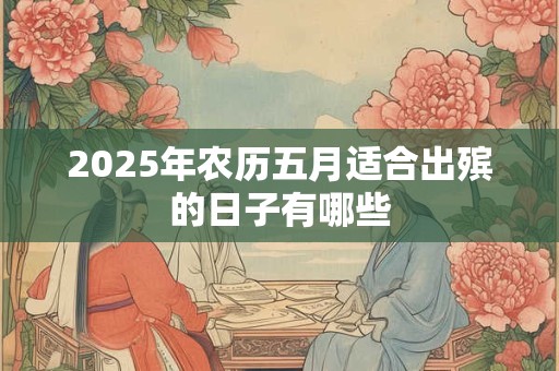 2025年农历五月适合出殡的日子有哪些 2025年农历五月适合出殡的日子有哪些