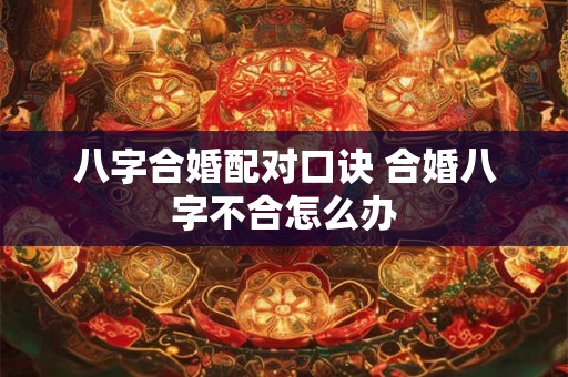 八字合婚配对口诀 合婚八字不合怎么办