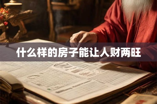 什么样的房子能让人财两旺 什么样的房子能让人财两旺