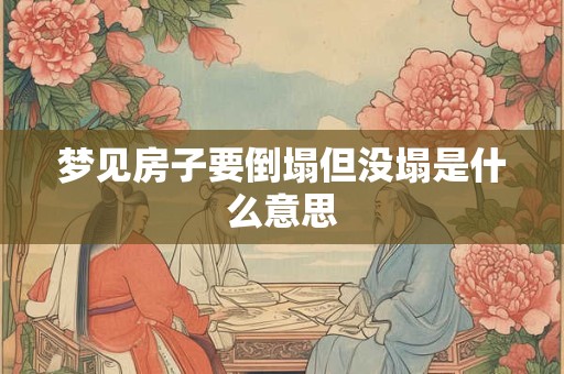 梦见房子要倒塌但没塌是什么意思