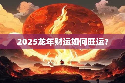 2025龙年财运如何旺运？