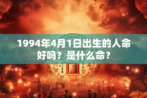 1994年4月1日出生的人命好吗?是什么命? 1994年4月1日出生的人命好吗?是什么命?