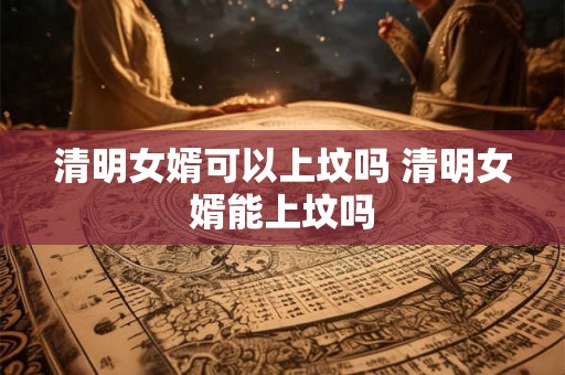 清明女婿可以上坟吗 清明女婿能上坟吗
