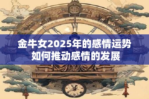 金牛女2025年的感情运势 如何推动感情的发展