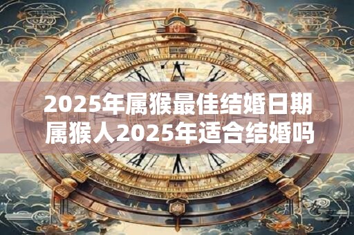 2025年属猴最佳结婚日期 属猴人2025年适合结婚吗 2025年属猴最佳结婚日期 属猴人2025年适合结婚吗