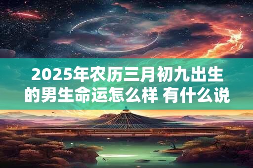 2025年农历三月初九出生的男生命运怎么样 有什么说法