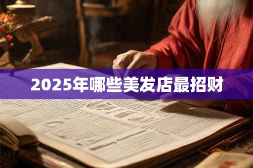 详细阅读:2025年哪些美发店最招财 2025年哪些美发店最招财