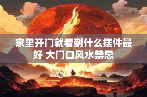 家里开门就看到什么摆件最好 大门口风水禁忌 家里开门就看到什么摆件最好 大门口风水禁忌