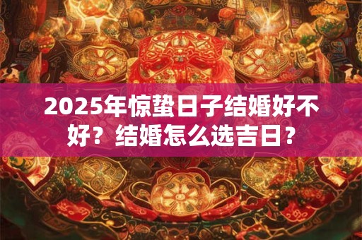 2025年惊蛰日子结婚好不好？结婚怎么选吉日？