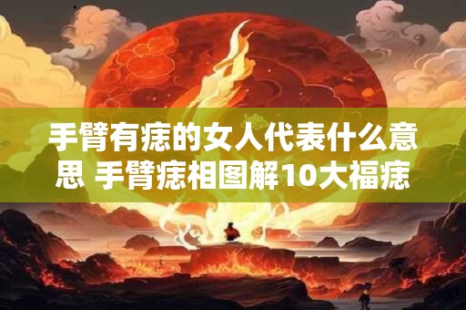 手臂有痣的女人代表什么意思 手臂痣相图解10大福痣