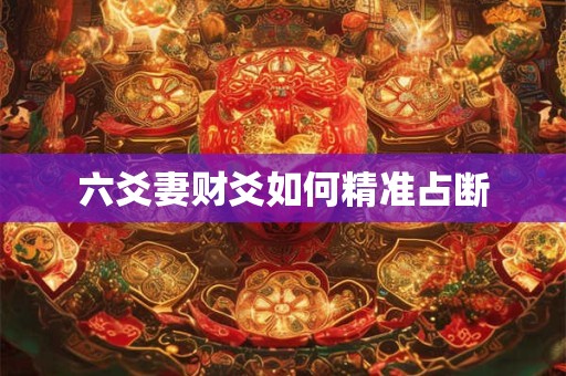 详细阅读:六爻妻财爻如何精准占断 六爻妻财爻如何精准占断