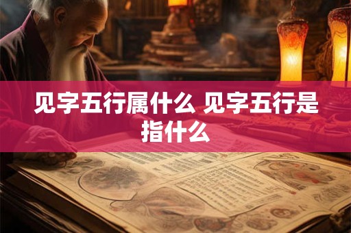 见字五行属什么 见字五行是指什么