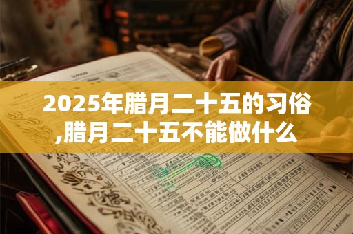 2025年腊月二十五的习俗,腊月二十五不能做什么