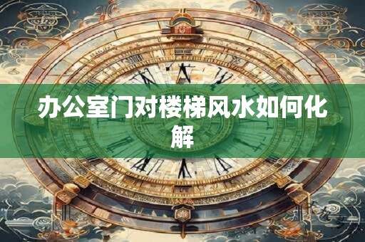 办公室门对楼梯风水如何化解
