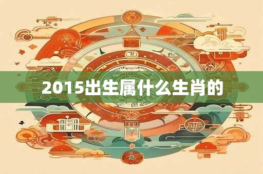 2015出生属什么生肖的 2015出生属什么生肖的
