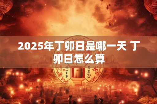 2025年丁卯日是哪一天 丁卯日怎么算