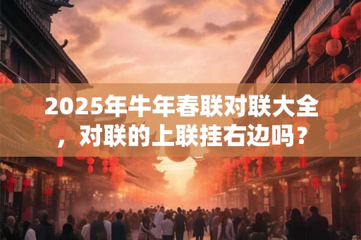 2025年牛年春联对联大全，对联的上联挂右边吗？