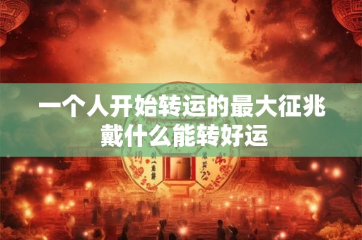 一个人开始转运的最大征兆 戴什么能转好运