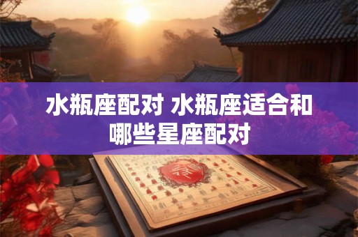 水瓶座配对 水瓶座适合和哪些星座配对