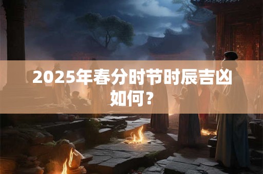 2025年春分时节时辰吉凶如何？