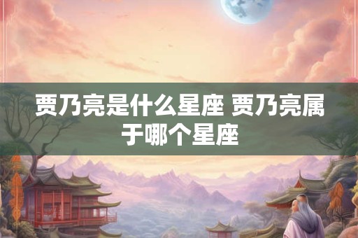贾乃亮是什么星座 贾乃亮属于哪个星座