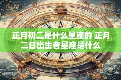 正月初二是什么星座的 正月二日出生者星座是什么