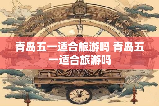 青岛五一适合旅游吗 青岛五一适合旅游吗