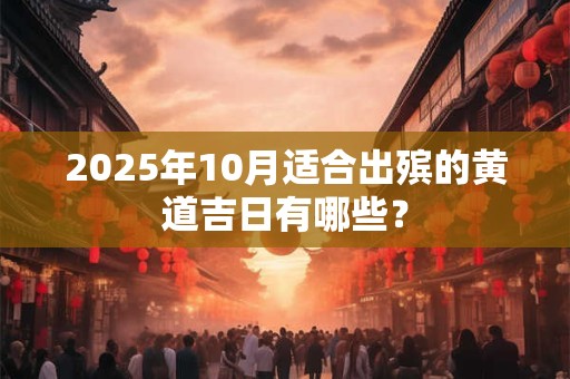 2025年10月适合出殡的黄道吉日有哪些？