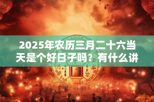2025年农历三月二十六当天是个好日子吗？有什么讲究？