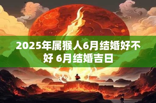 2025年属猴人6月结婚好不好 6月结婚吉日