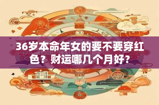 36岁本命年女的要不要穿红色？财运哪几个月好？