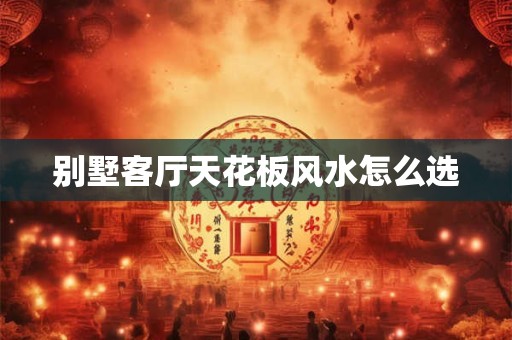 别墅客厅天花板风水怎么选