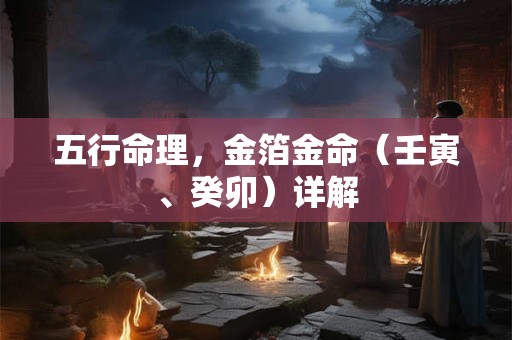 五行命理，金箔金命（壬寅、癸卯）详解