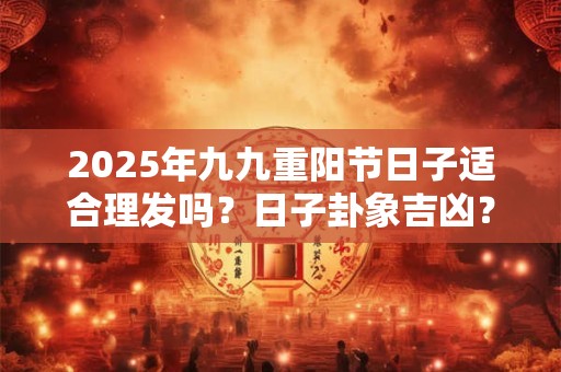 2025年九九重阳节日子适合理发吗？日子卦象吉凶？