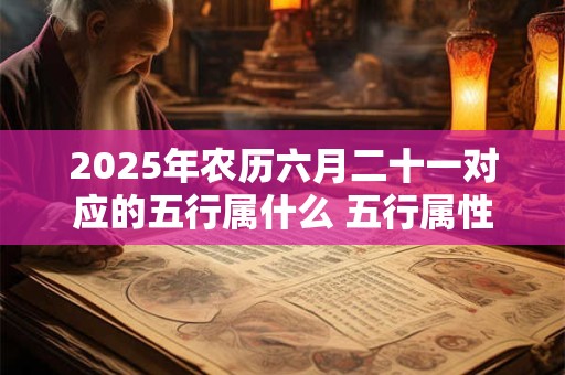 2025年农历六月二十一对应的五行属什么 五行属性查询